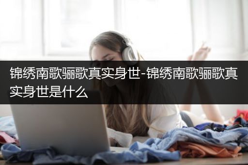 锦绣南歌骊歌真实身世-锦绣南歌骊歌真实身世是什么